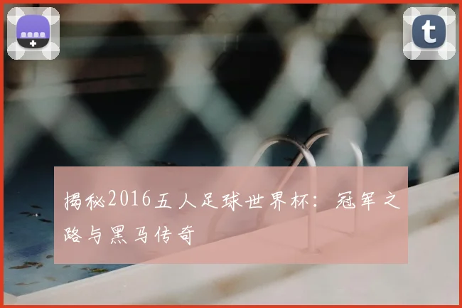 揭秘2016五人足球世界杯：冠军之路与黑马传奇