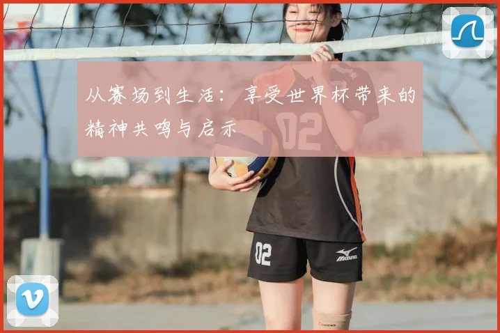 从赛场到生活:享受世界杯带来的精神共鸣与启示