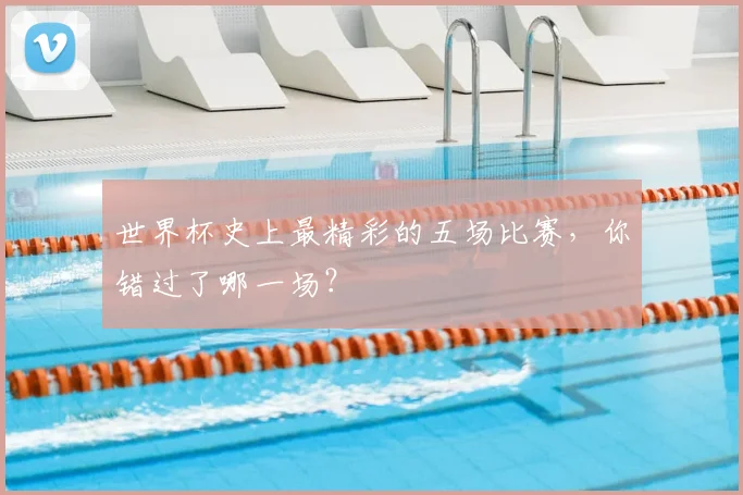 世界杯史上最精彩的五场比赛,你错过了哪一场?