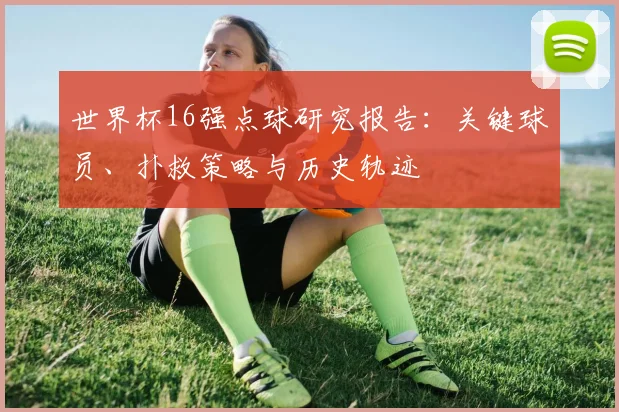 世界杯16强点球研究报告:关键球员、扑救策略与历史轨迹