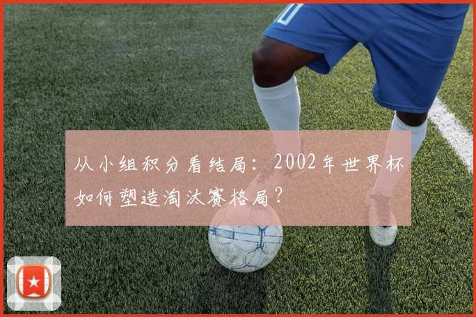从小组积分看结局:2002年世界杯如何塑造淘汰赛格局?
