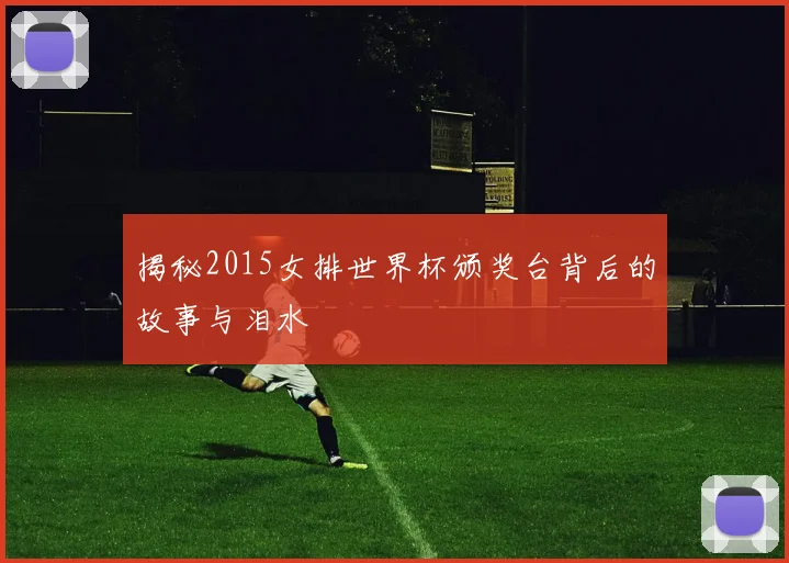 揭秘2015女排世界杯颁奖台背后的故事与泪水