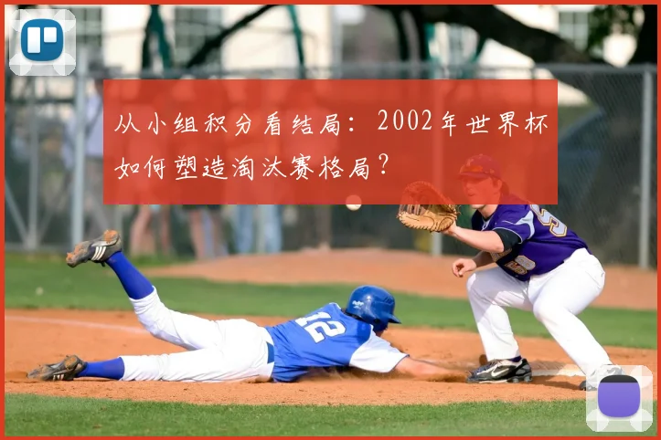 从小组积分看结局:2002年世界杯如何塑造淘汰赛格局?