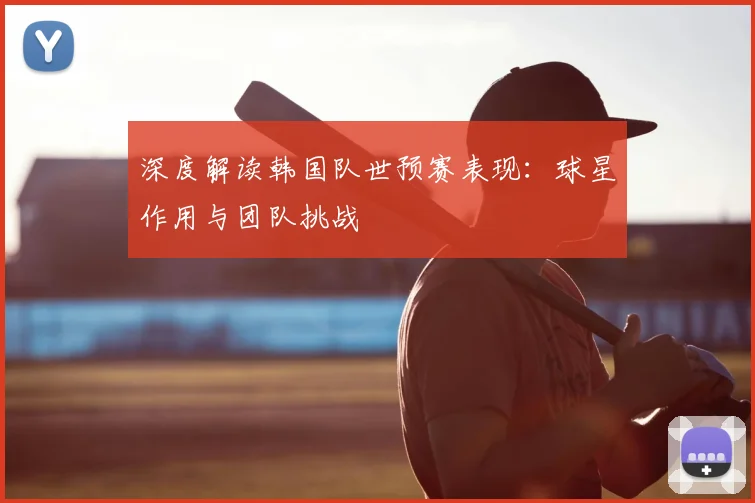 深度解读韩国队世预赛表现：球星作用与团队挑战